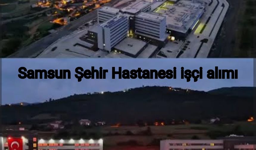 Samsun’da İş Fırsatı: Şehir Hastanesi’ne Temizlik ve Klinik Elemanı Alımı Başladı